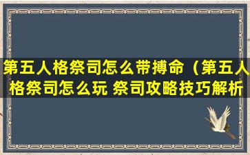 第五人格祭司怎么带搏命（第五人格祭司怎么玩 祭司攻略技巧解析）